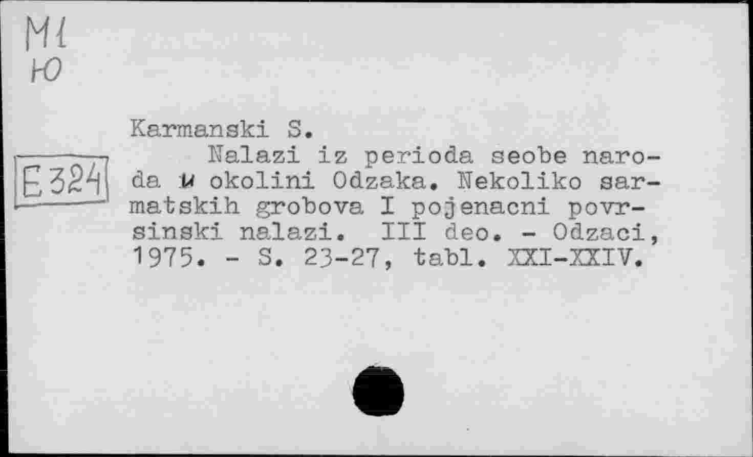 ﻿Mi ю
ЄІ2МІ
Karmanski S.
Nalazi iz perioda seobe naro-da U okolini Odzaka. Nekoliko sar-matskih grobova I pojenacni povr-sinski nalazi. III deo. - Odzaci, 1975. - S. 23-27, tabl. XXI-XXIV.